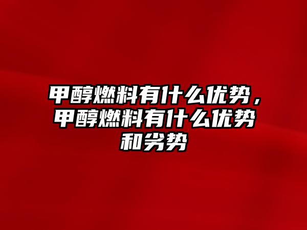 甲醇燃料有什么優(yōu)勢(shì)，甲醇燃料有什么優(yōu)勢(shì)和劣勢(shì)