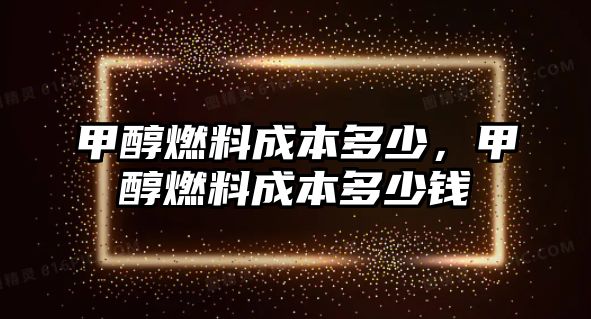 甲醇燃料成本多少，甲醇燃料成本多少錢