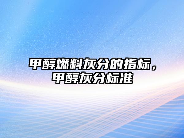 甲醇燃料灰分的指標(biāo)，甲醇灰分標(biāo)準(zhǔn)