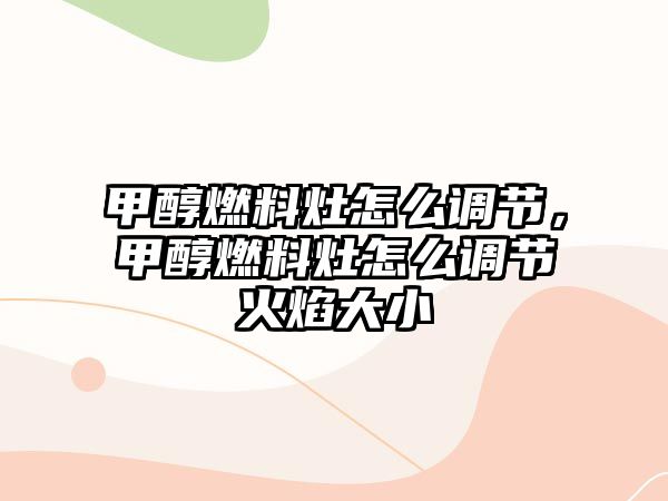 甲醇燃料灶怎么調(diào)節(jié)，甲醇燃料灶怎么調(diào)節(jié)火焰大小