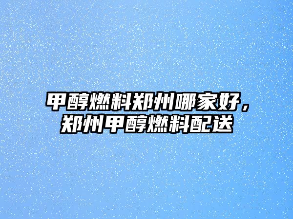 甲醇燃料鄭州哪家好，鄭州甲醇燃料配送