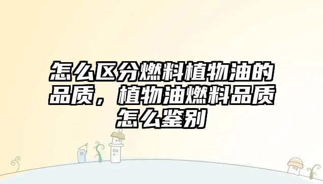 怎么區(qū)分燃料植物油的品質(zhì)，植物油燃料品質(zhì)怎么鑒別