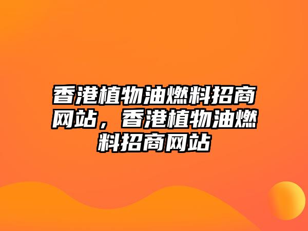 香港植物油燃料招商網(wǎng)站，香港植物油燃料招商網(wǎng)站