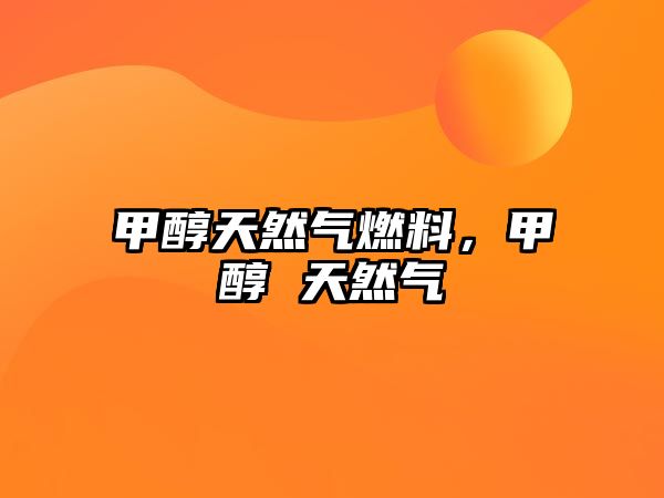 甲醇天然氣燃料，甲醇 天然氣