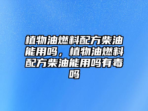 植物油燃料配方柴油能用嗎，植物油燃料配方柴油能用嗎有毒嗎