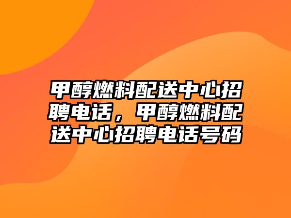 甲醇燃料配送中心招聘電話，甲醇燃料配送中心招聘電話號碼