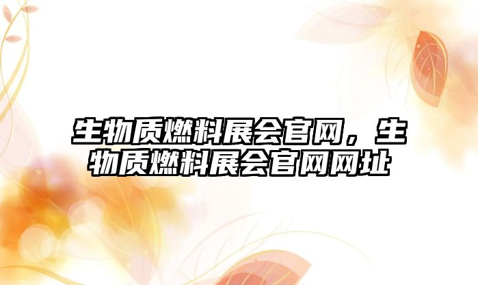 生物質(zhì)燃料展會官網(wǎng)，生物質(zhì)燃料展會官網(wǎng)網(wǎng)址