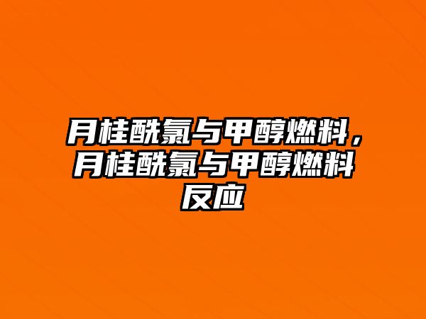 月桂酰氯與甲醇燃料，月桂酰氯與甲醇燃料反應(yīng)