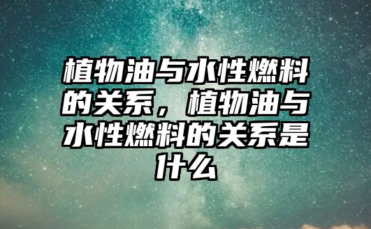 植物油與水性燃料的關(guān)系，植物油與水性燃料的關(guān)系是什么