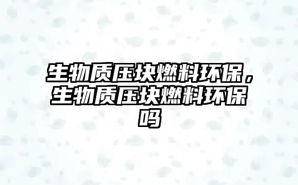 生物質(zhì)壓塊燃料環(huán)保，生物質(zhì)壓塊燃料環(huán)保嗎