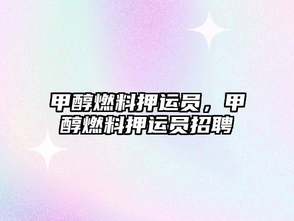 甲醇燃料押運(yùn)員，甲醇燃料押運(yùn)員招聘