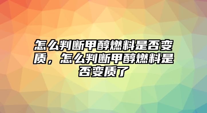 怎么判斷甲醇燃料是否變質(zhì)，怎么判斷甲醇燃料是否變質(zhì)了