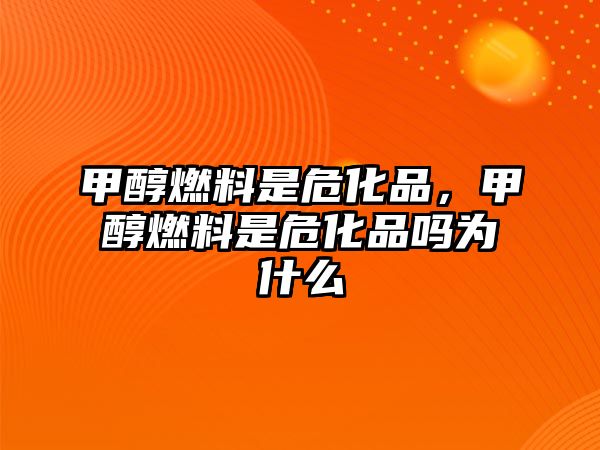 甲醇燃料是?;?,甲醇燃料是危化品嗎為什么