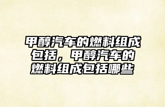 甲醇汽車的燃料組成包括，甲醇汽車的燃料組成包括哪些