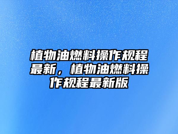 植物油燃料操作規(guī)程最新，植物油燃料操作規(guī)程最新版
