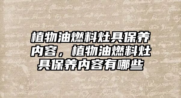 植物油燃料灶具保養(yǎng)內(nèi)容，植物油燃料灶具保養(yǎng)內(nèi)容有哪些