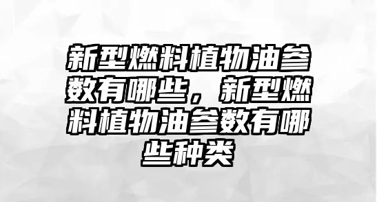 新型燃料植物油參數(shù)有哪些，新型燃料植物油參數(shù)有哪些種類