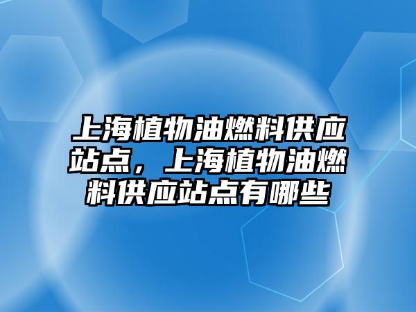 上海植物油燃料供應站點，上海植物油燃料供應站點有哪些