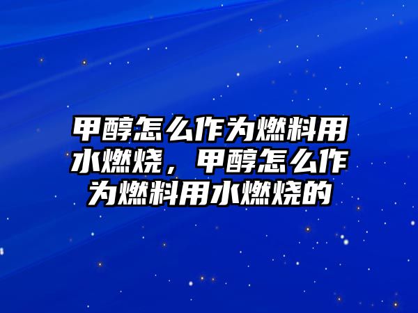甲醇怎么作為燃料用水燃燒，甲醇怎么作為燃料用水燃燒的