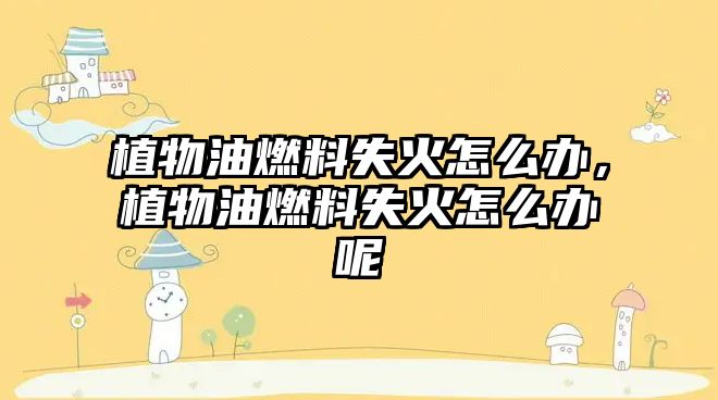 植物油燃料失火怎么辦，植物油燃料失火怎么辦呢