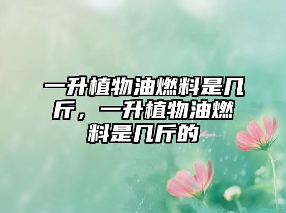 一升植物油燃料是幾斤，一升植物油燃料是幾斤的