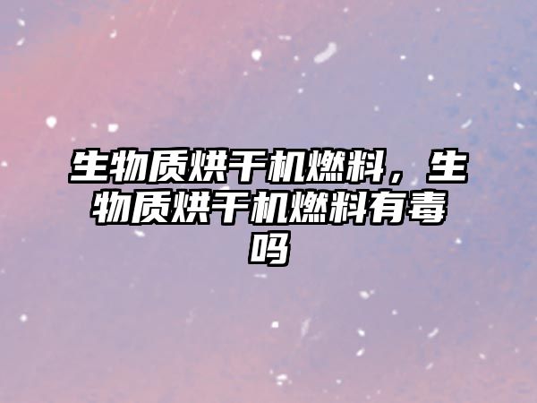生物質(zhì)烘干機燃料，生物質(zhì)烘干機燃料有毒嗎