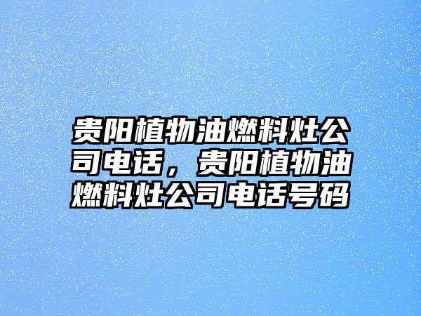 貴陽(yáng)植物油燃料灶公司電話，貴陽(yáng)植物油燃料灶公司電話號(hào)碼