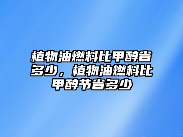 植物油燃料比甲醇省多少，植物油燃料比甲醇節(jié)省多少