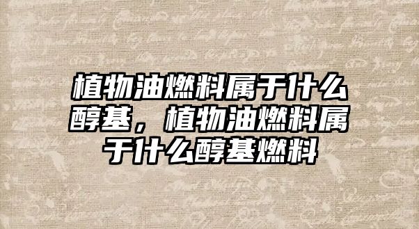 植物油燃料屬于什么醇基，植物油燃料屬于什么醇基燃料