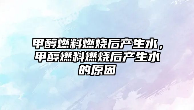 甲醇燃料燃燒后產(chǎn)生水，甲醇燃料燃燒后產(chǎn)生水的原因
