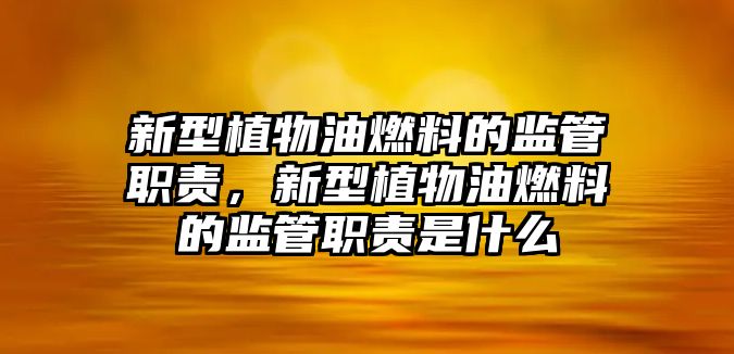 新型植物油燃料的監(jiān)管職責(zé)，新型植物油燃料的監(jiān)管職責(zé)是什么