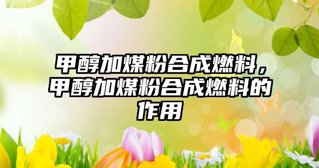 甲醇加煤粉合成燃料，甲醇加煤粉合成燃料的作用