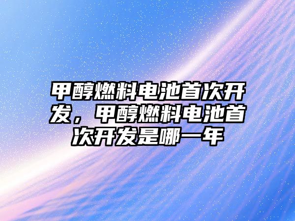 甲醇燃料電池首次開發(fā)，甲醇燃料電池首次開發(fā)是哪一年