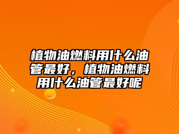 植物油燃料用什么油管最好，植物油燃料用什么油管最好呢