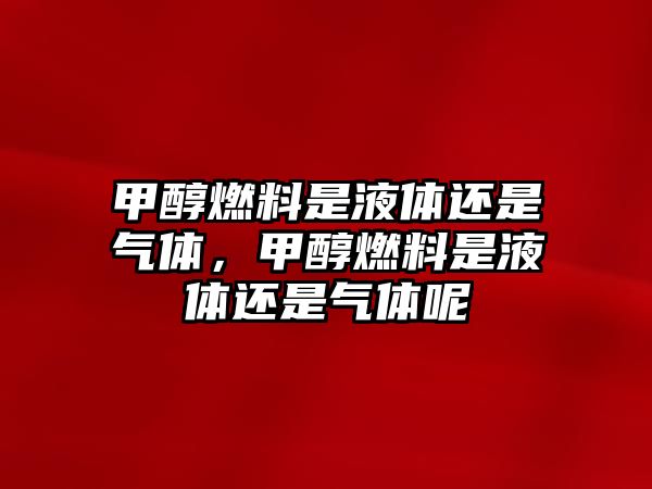甲醇燃料是液體還是氣體，甲醇燃料是液體還是氣體呢