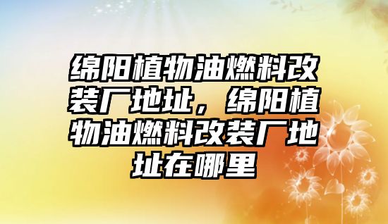 綿陽(yáng)植物油燃料改裝廠地址，綿陽(yáng)植物油燃料改裝廠地址在哪里