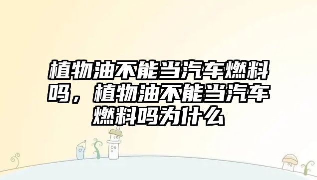 植物油不能當(dāng)汽車燃料嗎，植物油不能當(dāng)汽車燃料嗎為什么