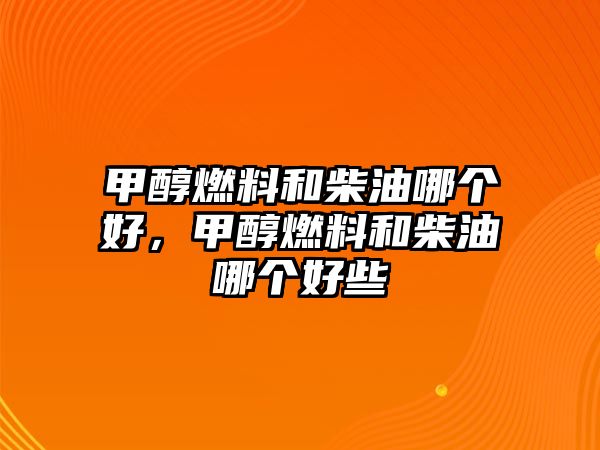 甲醇燃料和柴油哪個好，甲醇燃料和柴油哪個好些