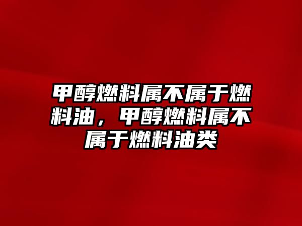 甲醇燃料屬不屬于燃料油，甲醇燃料屬不屬于燃料油類