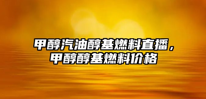 甲醇汽油醇基燃料直播，甲醇醇基燃料價(jià)格
