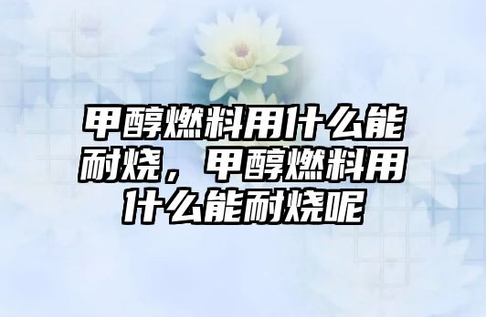 甲醇燃料用什么能耐燒，甲醇燃料用什么能耐燒呢