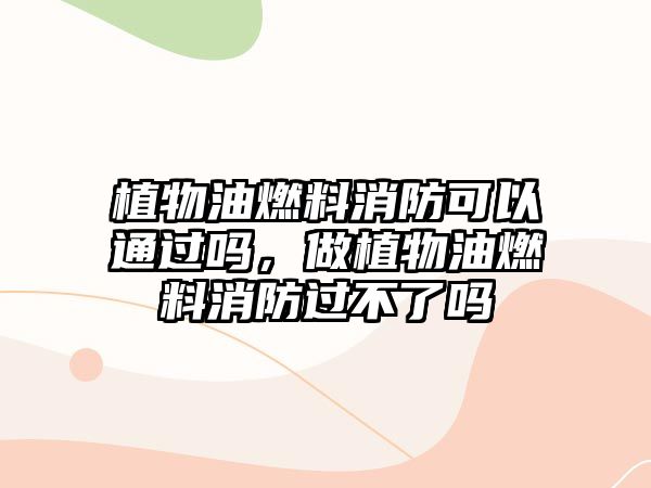 植物油燃料消防可以通過嗎，做植物油燃料消防過不了嗎