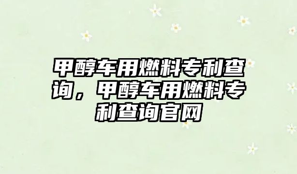 甲醇車用燃料專利查詢，甲醇車用燃料專利查詢官網(wǎng)