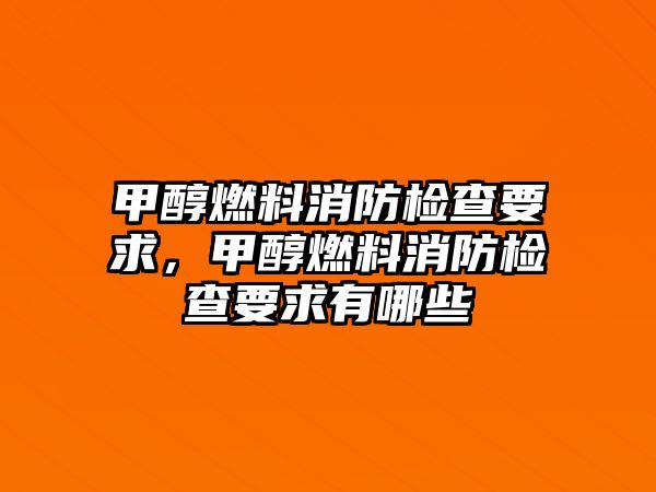 甲醇燃料消防檢查要求，甲醇燃料消防檢查要求有哪些