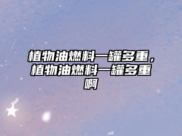 植物油燃料一罐多重，植物油燃料一罐多重啊