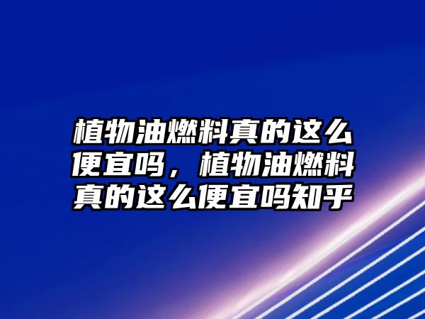 植物油燃料真的這么便宜嗎，植物油燃料真的這么便宜嗎知乎