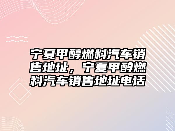 寧夏甲醇燃料汽車銷售地址，寧夏甲醇燃料汽車銷售地址電話