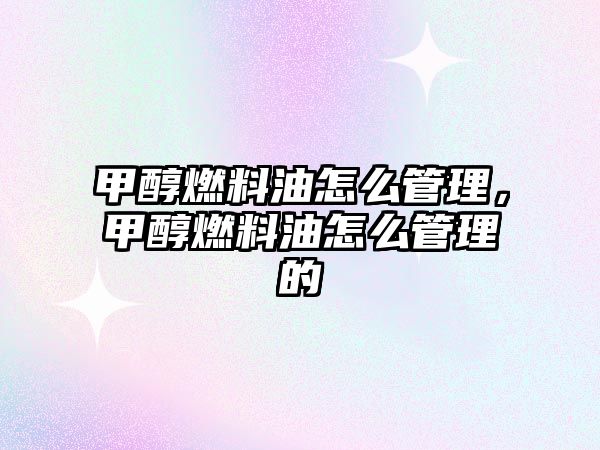 甲醇燃料油怎么管理，甲醇燃料油怎么管理的