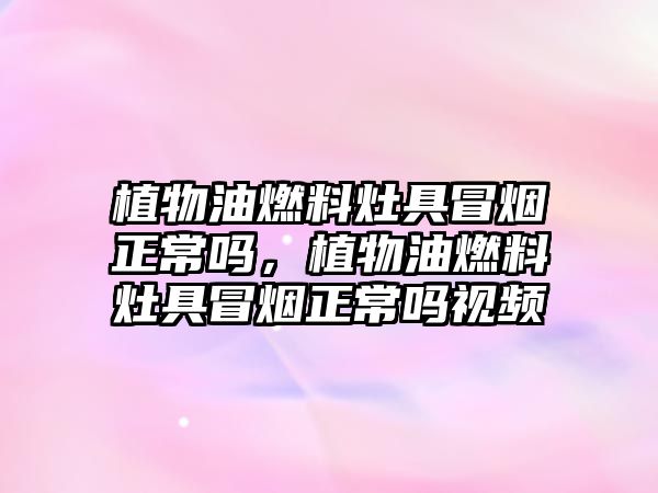 植物油燃料灶具冒煙正常嗎，植物油燃料灶具冒煙正常嗎視頻
