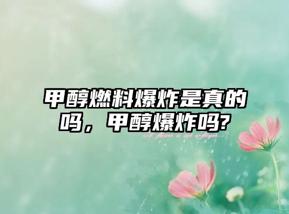 甲醇燃料爆炸是真的嗎，甲醇爆炸嗎?